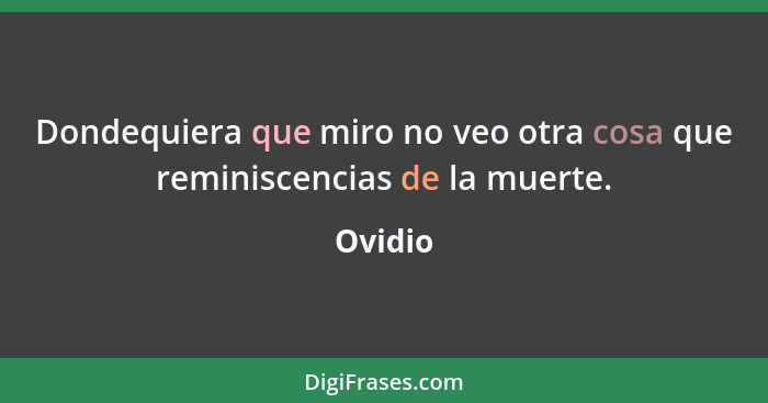 Dondequiera que miro no veo otra cosa que reminiscencias de la muerte.... - Ovidio