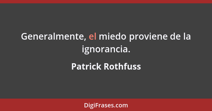 Generalmente, el miedo proviene de la ignorancia.... - Patrick Rothfuss