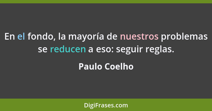 En el fondo, la mayoría de nuestros problemas se reducen a eso: seguir reglas.... - Paulo Coelho