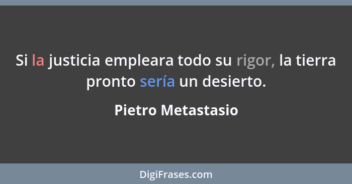 Si la justicia empleara todo su rigor, la tierra pronto sería un desierto.... - Pietro Metastasio