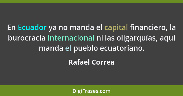 En Ecuador ya no manda el capital financiero, la burocracia internacional ni las oligarquías, aquí manda el pueblo ecuatoriano.... - Rafael Correa
