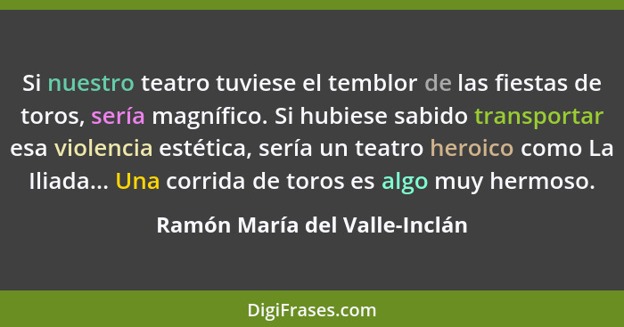 Si nuestro teatro tuviese el temblor de las fiestas de toros, sería magnífico. Si hubiese sabido transportar esa violen... - Ramón María del Valle-Inclán