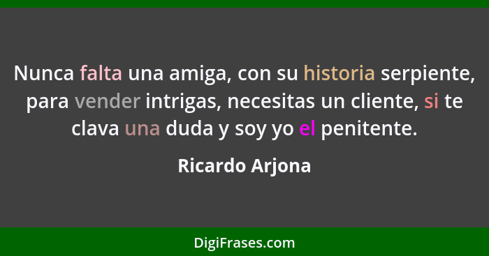 Nunca falta una amiga, con su historia serpiente, para vender intrigas, necesitas un cliente, si te clava una duda y soy yo el penite... - Ricardo Arjona