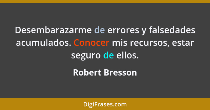 Desembarazarme de errores y falsedades acumulados. Conocer mis recursos, estar seguro de ellos.... - Robert Bresson