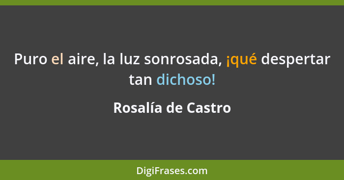 Puro el aire, la luz sonrosada, ¡qué despertar tan dichoso!... - Rosalía de Castro