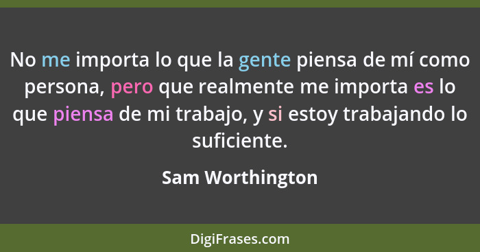 No me importa lo que la gente piensa de mí como persona, pero que realmente me importa es lo que piensa de mi trabajo, y si estoy tr... - Sam Worthington