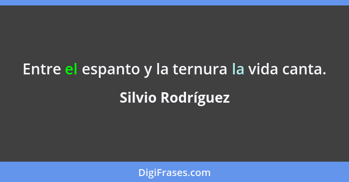 Entre el espanto y la ternura la vida canta.... - Silvio Rodríguez