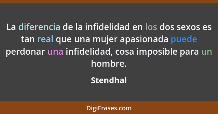 La diferencia de la infidelidad en los dos sexos es tan real que una mujer apasionada puede perdonar una infidelidad, cosa imposible para u... - Stendhal