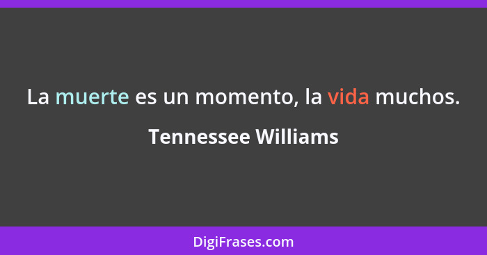 La muerte es un momento, la vida muchos.... - Tennessee Williams
