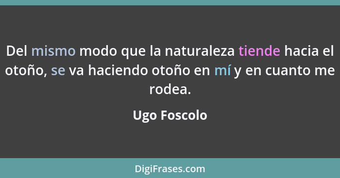 Del mismo modo que la naturaleza tiende hacia el otoño, se va haciendo otoño en mí y en cuanto me rodea.... - Ugo Foscolo