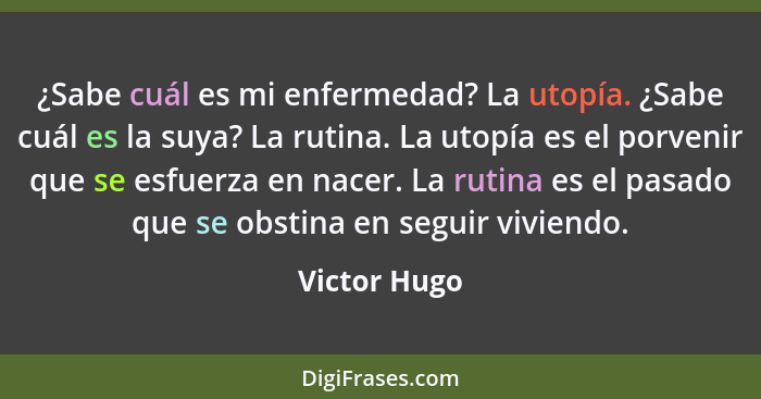 ¿Sabe cuál es mi enfermedad? La utopía. ¿Sabe cuál es la suya? La rutina. La utopía es el porvenir que se esfuerza en nacer. La rutina e... - Victor Hugo