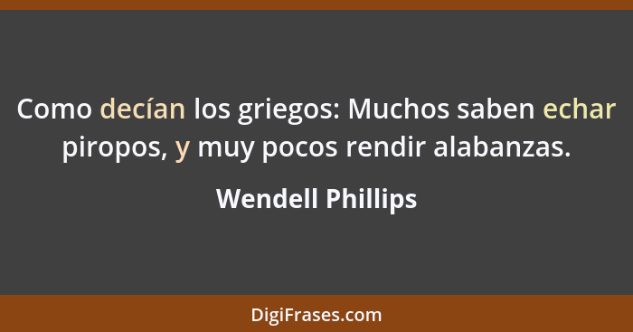 Como decían los griegos: Muchos saben echar piropos, y muy pocos rendir alabanzas.... - Wendell Phillips