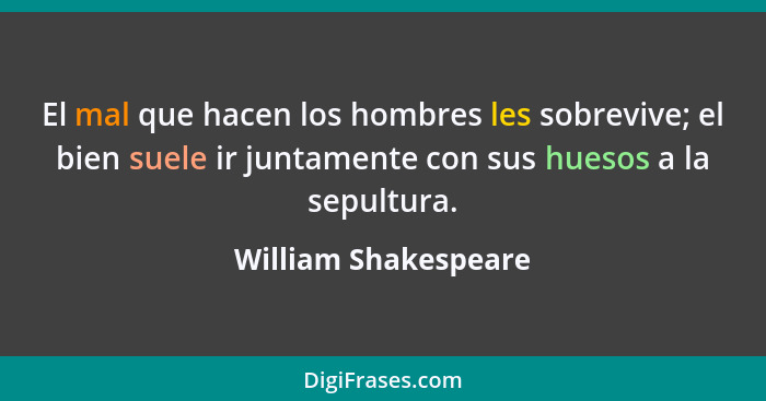 El mal que hacen los hombres les sobrevive; el bien suele ir juntamente con sus huesos a la sepultura.... - William Shakespeare