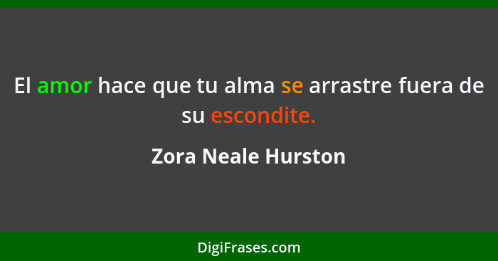 El amor hace que tu alma se arrastre fuera de su escondite.... - Zora Neale Hurston