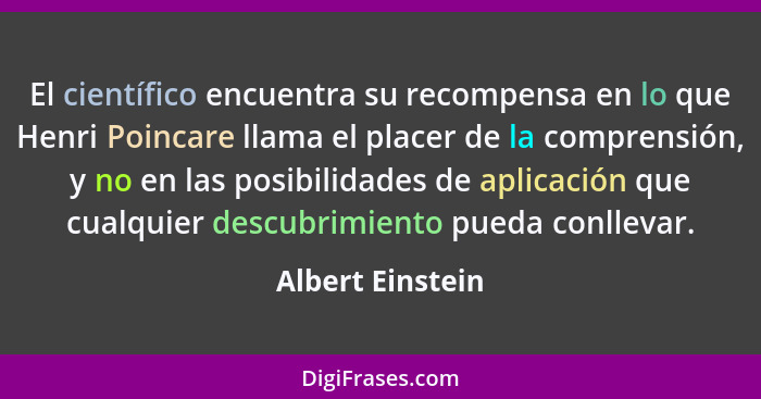 El científico encuentra su recompensa en lo que Henri Poincare llama el placer de la comprensión, y no en las posibilidades de aplic... - Albert Einstein