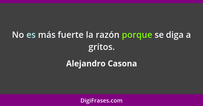 No es más fuerte la razón porque se diga a gritos.... - Alejandro Casona