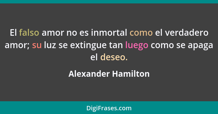 El falso amor no es inmortal como el verdadero amor; su luz se extingue tan luego como se apaga el deseo.... - Alexander Hamilton