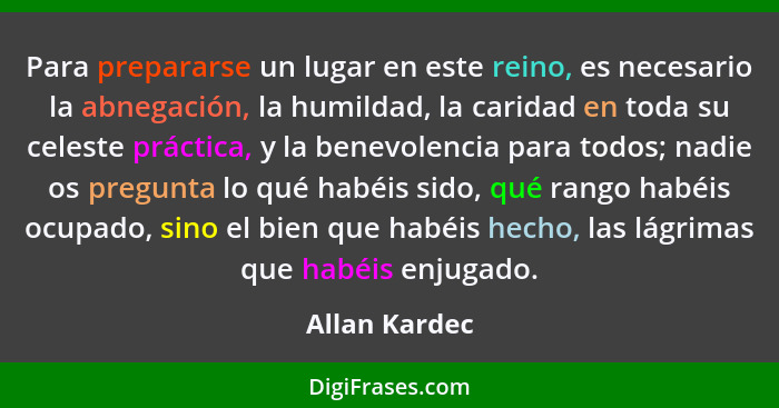 Para prepararse un lugar en este reino, es necesario la abnegación, la humildad, la caridad en toda su celeste práctica, y la benevolen... - Allan Kardec