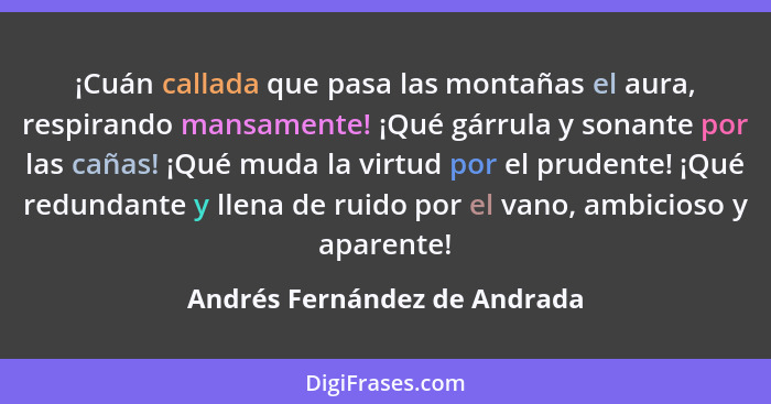 ¡Cuán callada que pasa las montañas el aura, respirando mansamente! ¡Qué gárrula y sonante por las cañas! ¡Qué muda la v... - Andrés Fernández de Andrada