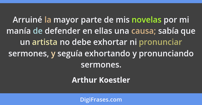 Arruiné la mayor parte de mis novelas por mi manía de defender en ellas una causa; sabía que un artista no debe exhortar ni pronunci... - Arthur Koestler