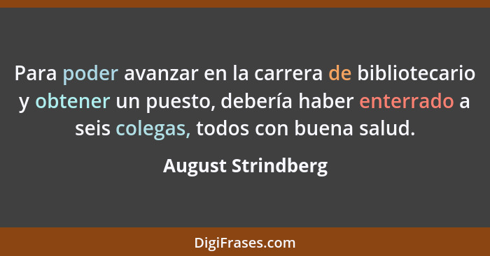 Para poder avanzar en la carrera de bibliotecario y obtener un puesto, debería haber enterrado a seis colegas, todos con buena sal... - August Strindberg