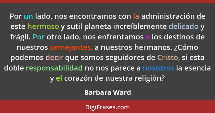 Por un lado, nos encontramos con la administración de este hermoso y sutil planeta increíblemente delicado y frágil. Por otro lado, nos... - Barbara Ward