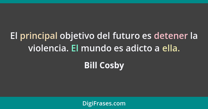 El principal objetivo del futuro es detener la violencia. El mundo es adicto a ella.... - Bill Cosby