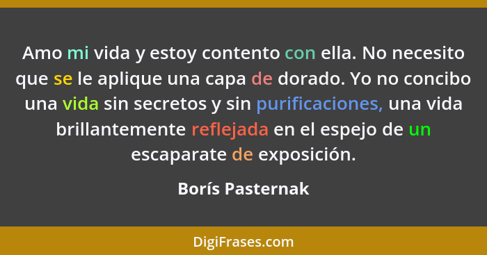 Amo mi vida y estoy contento con ella. No necesito que se le aplique una capa de dorado. Yo no concibo una vida sin secretos y sin p... - Borís Pasternak