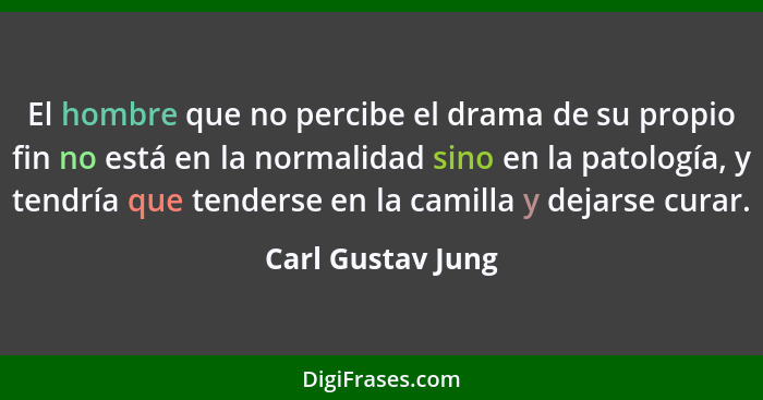 El hombre que no percibe el drama de su propio fin no está en la normalidad sino en la patología, y tendría que tenderse en la cami... - Carl Gustav Jung