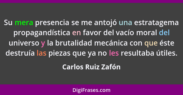 Su mera presencia se me antojó una estratagema propagandística en favor del vacío moral del universo y la brutalidad mecánica con... - Carlos Ruiz Zafón