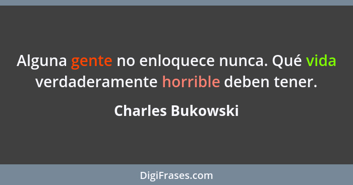 Alguna gente no enloquece nunca. Qué vida verdaderamente horrible deben tener.... - Charles Bukowski