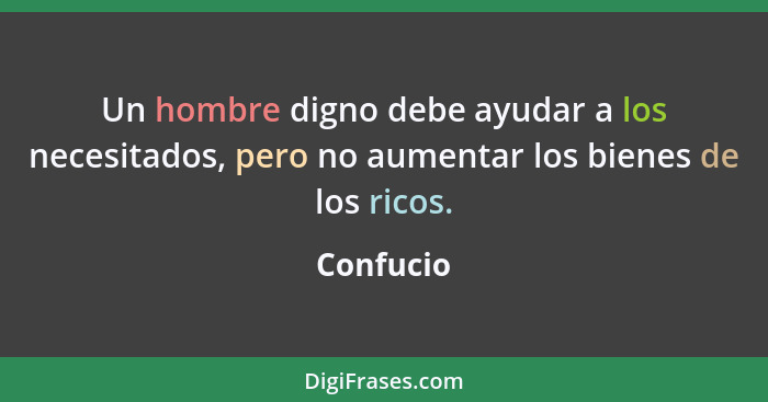 Un hombre digno debe ayudar a los necesitados, pero no aumentar los bienes de los ricos.... - Confucio