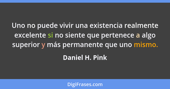 Uno no puede vivir una existencia realmente excelente si no siente que pertenece a algo superior y más permanente que uno mismo.... - Daniel H. Pink