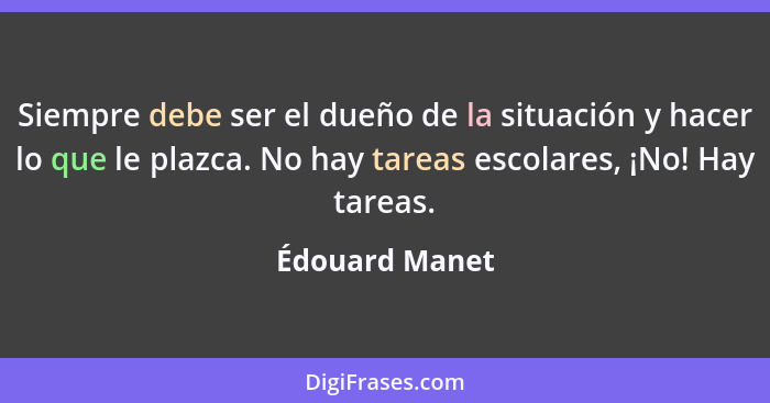 Siempre debe ser el dueño de la situación y hacer lo que le plazca. No hay tareas escolares, ¡No! Hay tareas.... - Édouard Manet