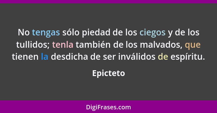 No tengas sólo piedad de los ciegos y de los tullidos; tenla también de los malvados, que tienen la desdicha de ser inválidos de espíritu.... - Epicteto