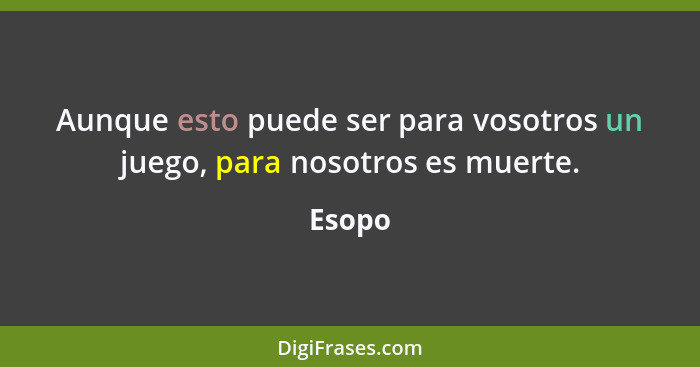 Aunque esto puede ser para vosotros un juego, para nosotros es muerte.... - Esopo