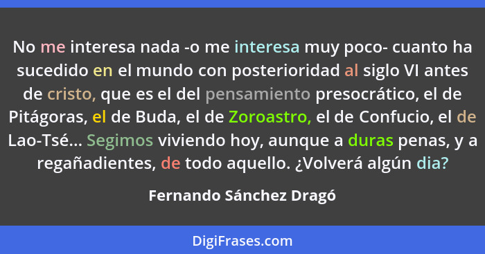 No me interesa nada -o me interesa muy poco- cuanto ha sucedido en el mundo con posterioridad al siglo VI antes de cristo, qu... - Fernando Sánchez Dragó