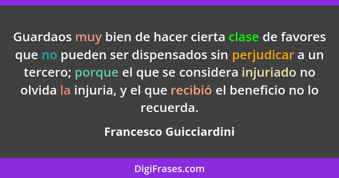 Guardaos muy bien de hacer cierta clase de favores que no pueden ser dispensados sin perjudicar a un tercero; porque el que s... - Francesco Guicciardini