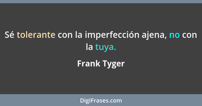 Sé tolerante con la imperfección ajena, no con la tuya.... - Frank Tyger