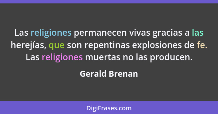 Las religiones permanecen vivas gracias a las herejías, que son repentinas explosiones de fe. Las religiones muertas no las producen.... - Gerald Brenan