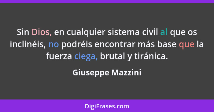 Sin Dios, en cualquier sistema civil al que os inclinéis, no podréis encontrar más base que la fuerza ciega, brutal y tiránica.... - Giuseppe Mazzini