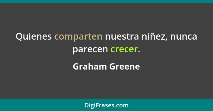 Quienes comparten nuestra niñez, nunca parecen crecer.... - Graham Greene