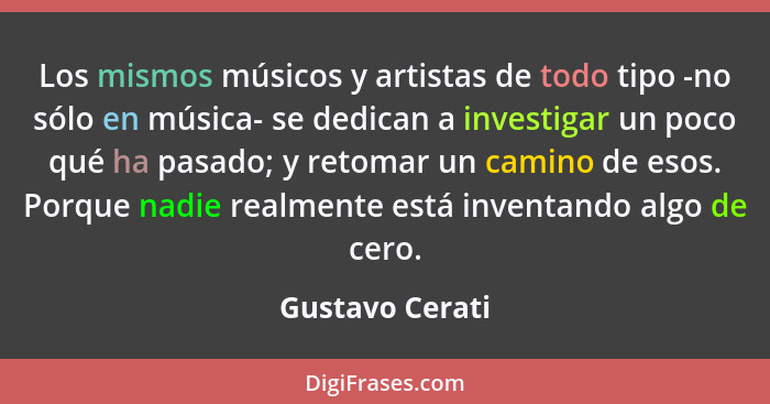 Los mismos músicos y artistas de todo tipo -no sólo en música- se dedican a investigar un poco qué ha pasado; y retomar un camino de... - Gustavo Cerati