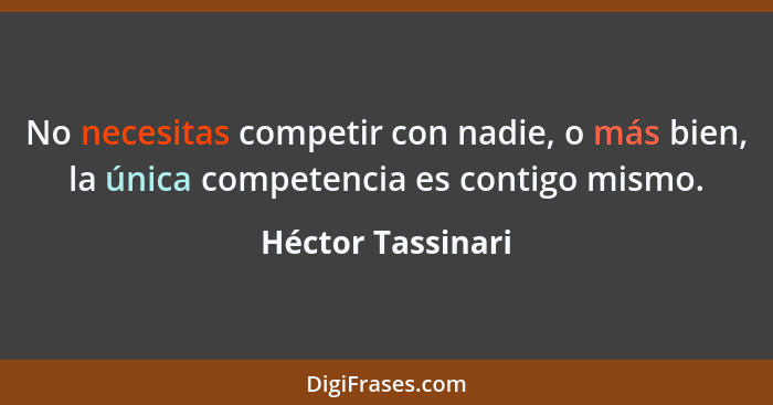 No necesitas competir con nadie, o más bien, la única competencia es contigo mismo.... - Héctor Tassinari