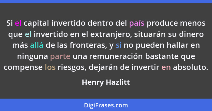 Si el capital invertido dentro del país produce menos que el invertido en el extranjero, situarán su dinero más allá de las fronteras,... - Henry Hazlitt