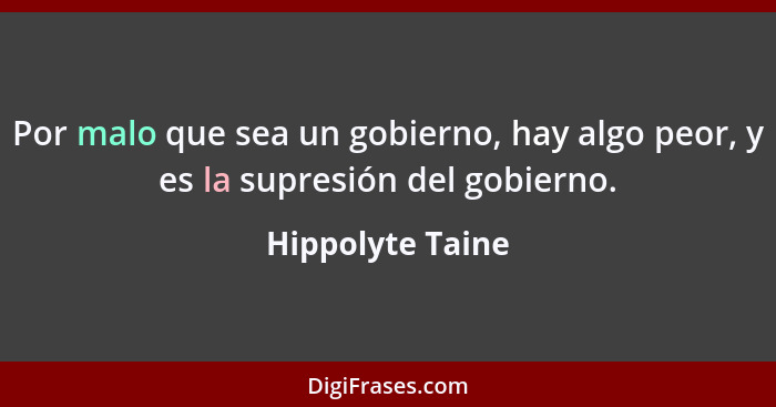 Por malo que sea un gobierno, hay algo peor, y es la supresión del gobierno.... - Hippolyte Taine