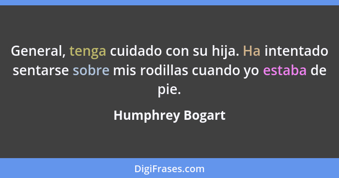 General, tenga cuidado con su hija. Ha intentado sentarse sobre mis rodillas cuando yo estaba de pie.... - Humphrey Bogart