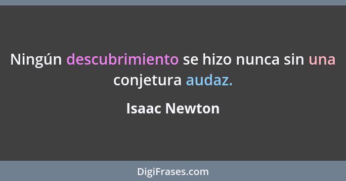 Ningún descubrimiento se hizo nunca sin una conjetura audaz.... - Isaac Newton