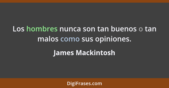 Los hombres nunca son tan buenos o tan malos como sus opiniones.... - James Mackintosh