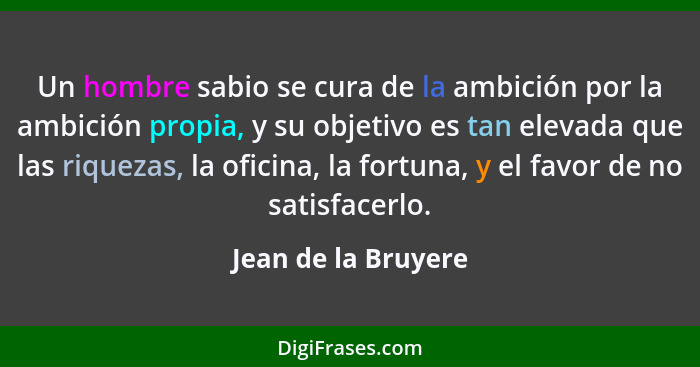 Un hombre sabio se cura de la ambición por la ambición propia, y su objetivo es tan elevada que las riquezas, la oficina, la fort... - Jean de la Bruyere